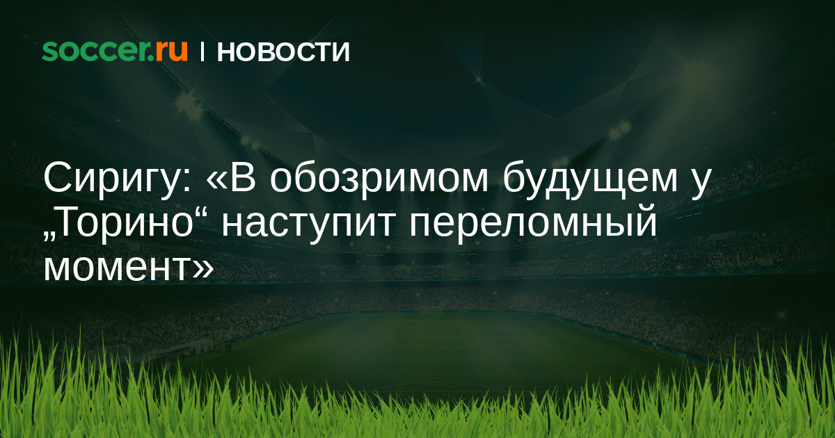 Сиригу: в обозримом будущем у торино наступит переломный момент
