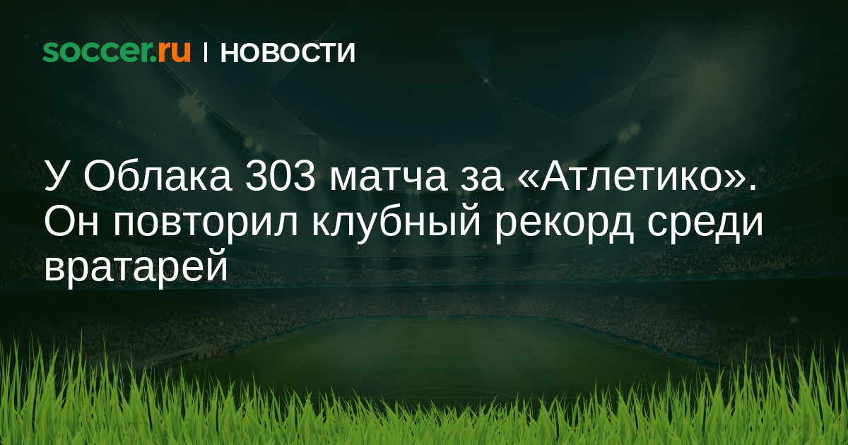 У Облака 303 матча за «Атлетико». Он повторил клубный ...