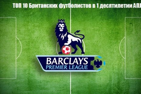 Топ 10 Британских игроков АПЛ в 1 десятилетии лиги.